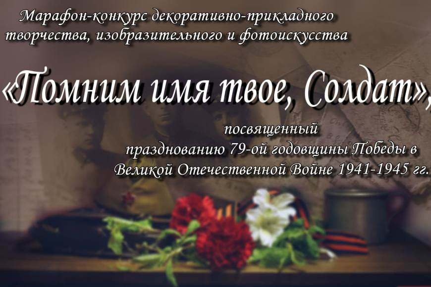 Марафон-конкурс декоративно-прикладного творчества, изобразительного искусства «Помним имя твое, Солдат», посвященный празднованию 79-ой годовщины Победы в Великой Отечественной Войне 1941-1945 гг.